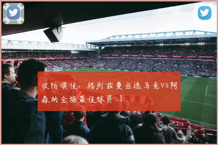 攻防俱佳，格列兹曼当选马竞vs阿森纳全场最佳球员_1