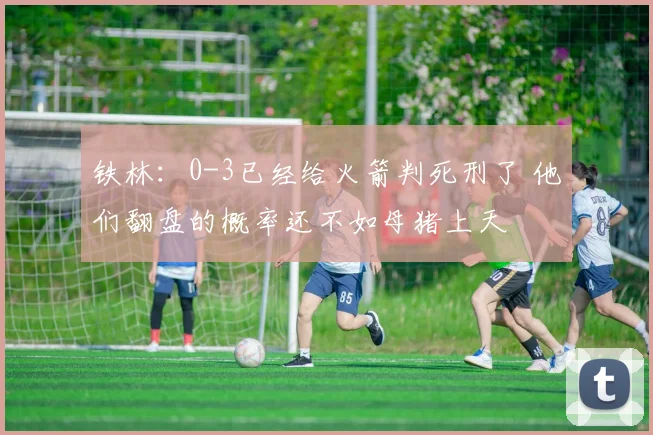 铁林：0-3已经给火箭判死刑了 他们翻盘的概率还不如母猪上天
