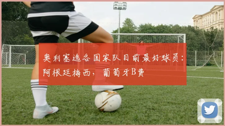 奥利塞选各国家队目前最好球员：阿根廷梅西，葡萄牙B费
