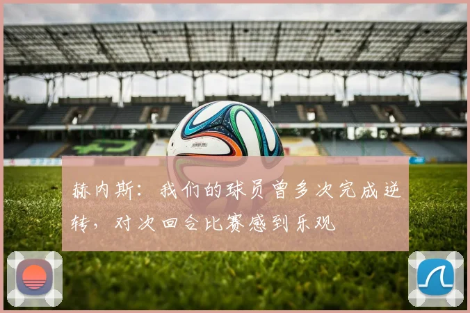 赫内斯：我们的球员曾多次完成逆转，对次回合比赛感到乐观