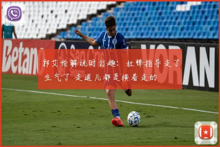 郭艾伦解说时打趣：杜锋指导走了 生气了 走道儿都是横着走的