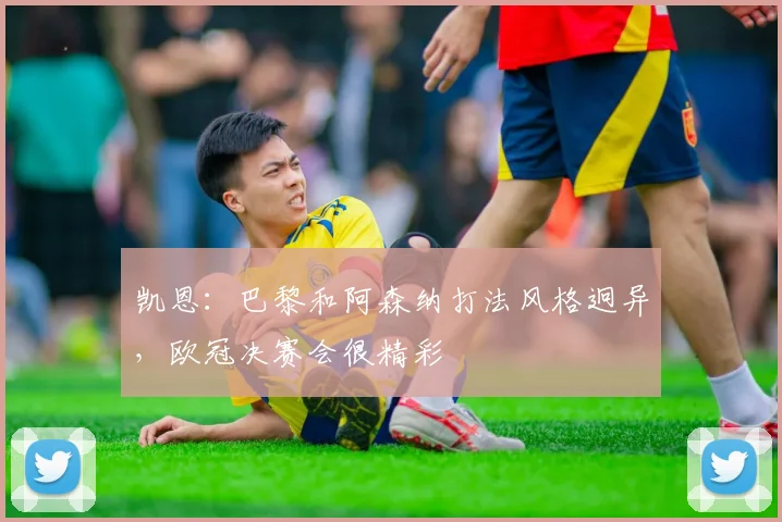 凯恩：巴黎和阿森纳打法风格迥异，欧冠决赛会很精彩