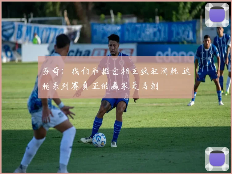 芬奇：我们和掘金相互疯狂消耗 这轮系列赛真正的赢家是马刺