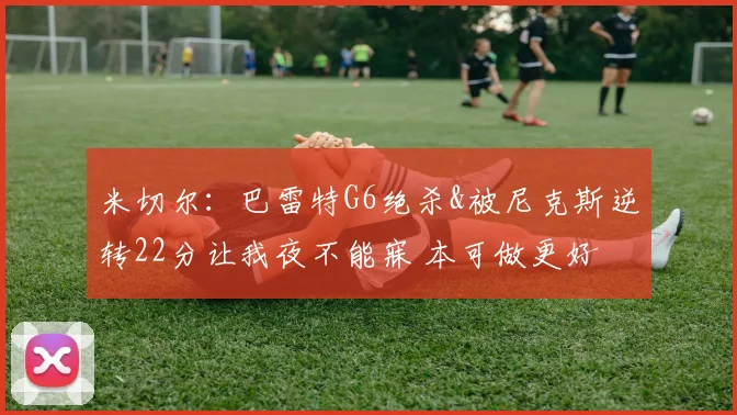 米切尔：巴雷特G6绝杀&被尼克斯逆转22分让我夜不能寐 本可做更好
